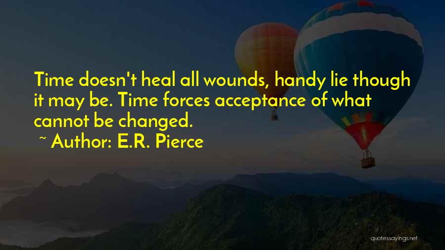 E.R. Pierce Quotes: Time Doesn't Heal All Wounds, Handy Lie Though It May Be. Time Forces Acceptance Of What Cannot Be Changed.