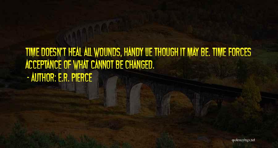 E.R. Pierce Quotes: Time Doesn't Heal All Wounds, Handy Lie Though It May Be. Time Forces Acceptance Of What Cannot Be Changed.