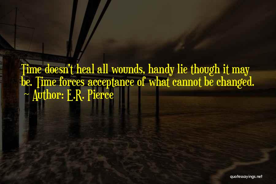 E.R. Pierce Quotes: Time Doesn't Heal All Wounds, Handy Lie Though It May Be. Time Forces Acceptance Of What Cannot Be Changed.