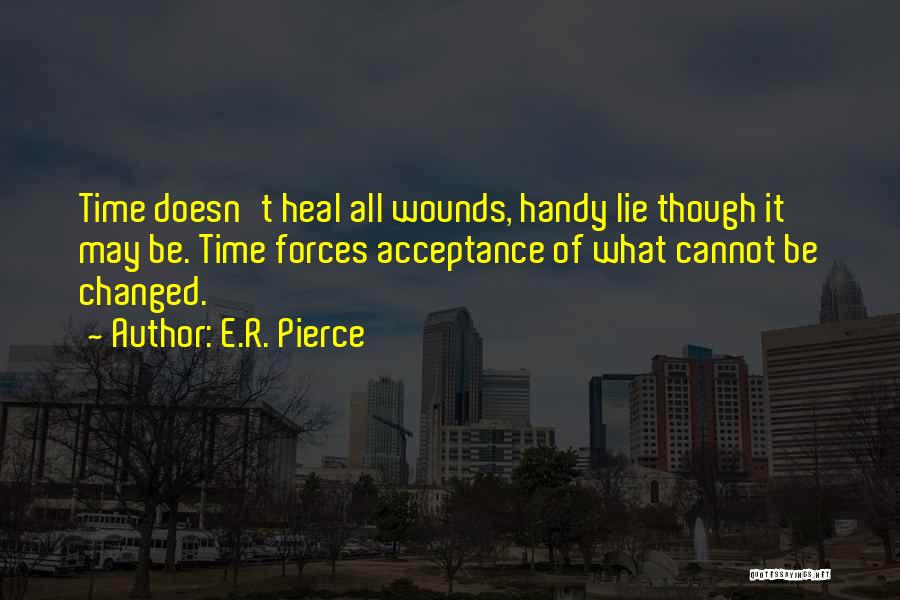 E.R. Pierce Quotes: Time Doesn't Heal All Wounds, Handy Lie Though It May Be. Time Forces Acceptance Of What Cannot Be Changed.