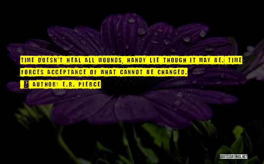 E.R. Pierce Quotes: Time Doesn't Heal All Wounds, Handy Lie Though It May Be. Time Forces Acceptance Of What Cannot Be Changed.