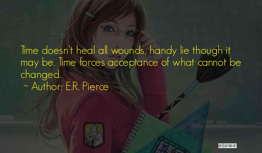 E.R. Pierce Quotes: Time Doesn't Heal All Wounds, Handy Lie Though It May Be. Time Forces Acceptance Of What Cannot Be Changed.