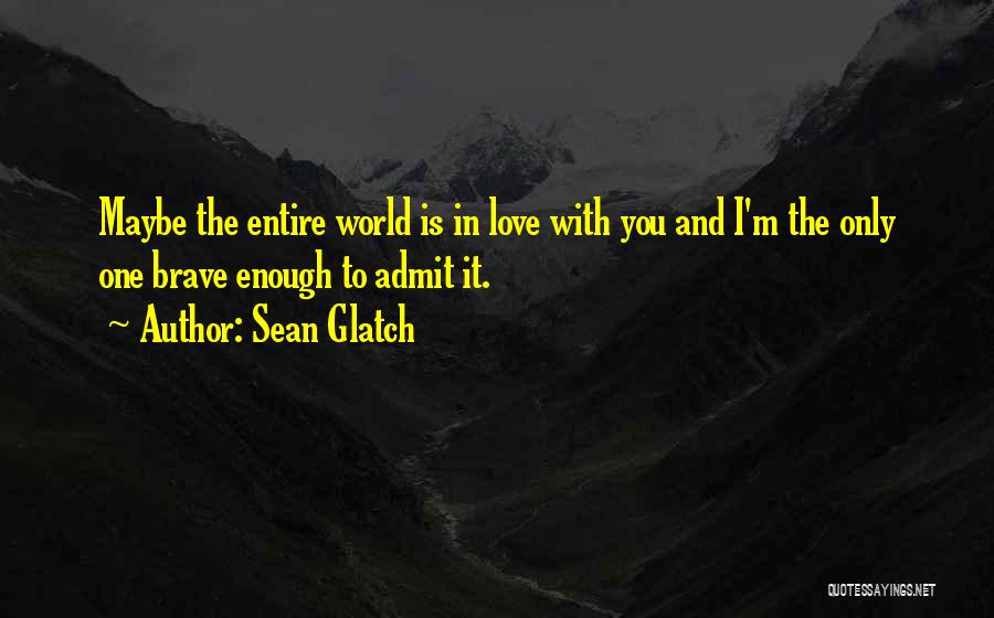 Sean Glatch Quotes: Maybe The Entire World Is In Love With You And I'm The Only One Brave Enough To Admit It.