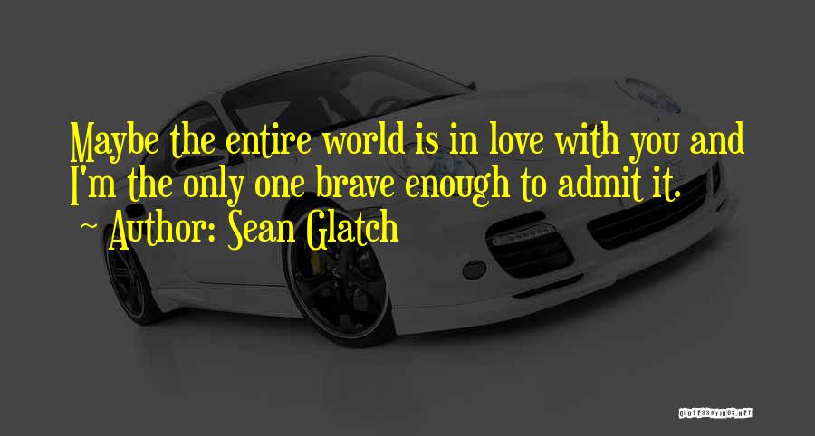 Sean Glatch Quotes: Maybe The Entire World Is In Love With You And I'm The Only One Brave Enough To Admit It.