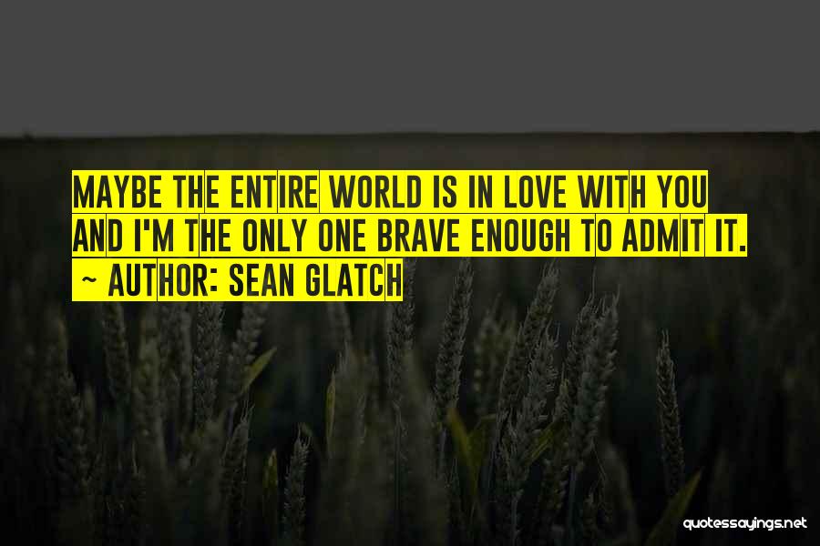 Sean Glatch Quotes: Maybe The Entire World Is In Love With You And I'm The Only One Brave Enough To Admit It.