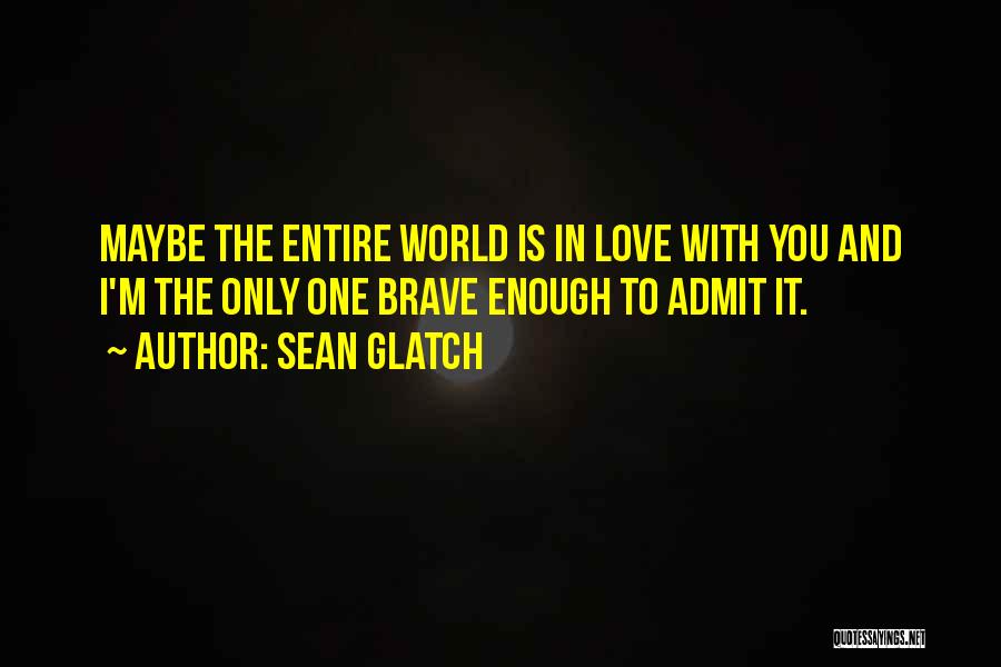 Sean Glatch Quotes: Maybe The Entire World Is In Love With You And I'm The Only One Brave Enough To Admit It.