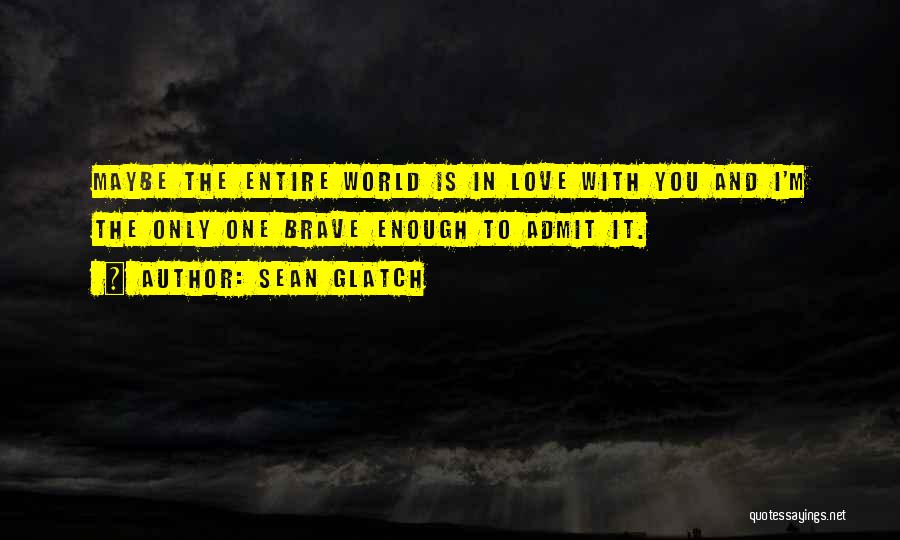 Sean Glatch Quotes: Maybe The Entire World Is In Love With You And I'm The Only One Brave Enough To Admit It.