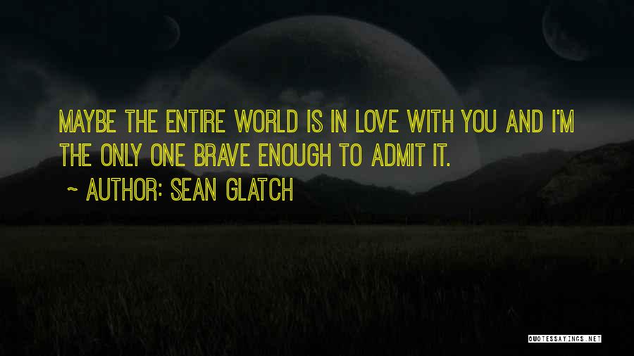 Sean Glatch Quotes: Maybe The Entire World Is In Love With You And I'm The Only One Brave Enough To Admit It.