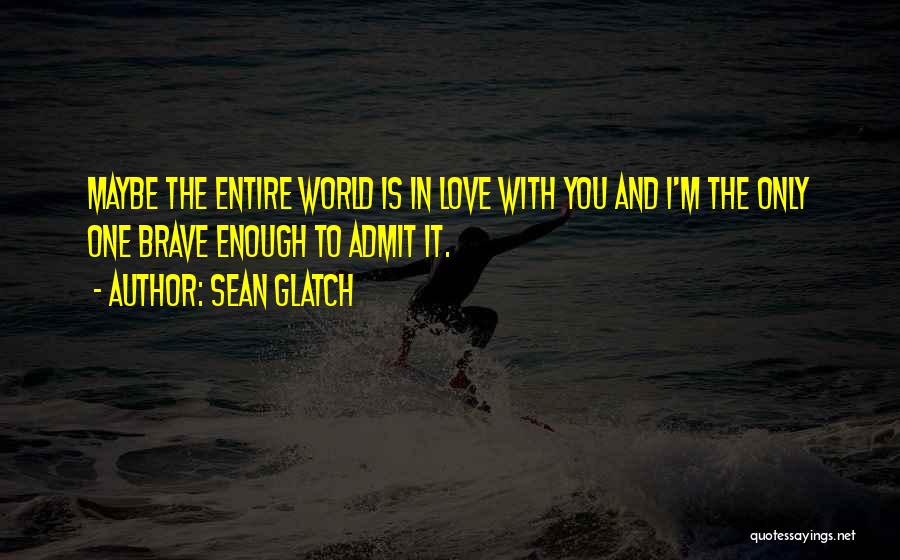 Sean Glatch Quotes: Maybe The Entire World Is In Love With You And I'm The Only One Brave Enough To Admit It.