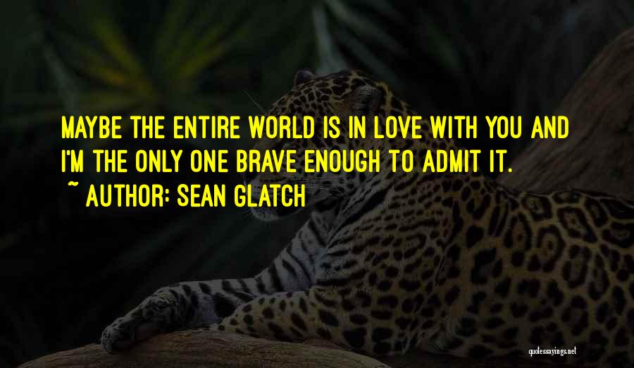 Sean Glatch Quotes: Maybe The Entire World Is In Love With You And I'm The Only One Brave Enough To Admit It.