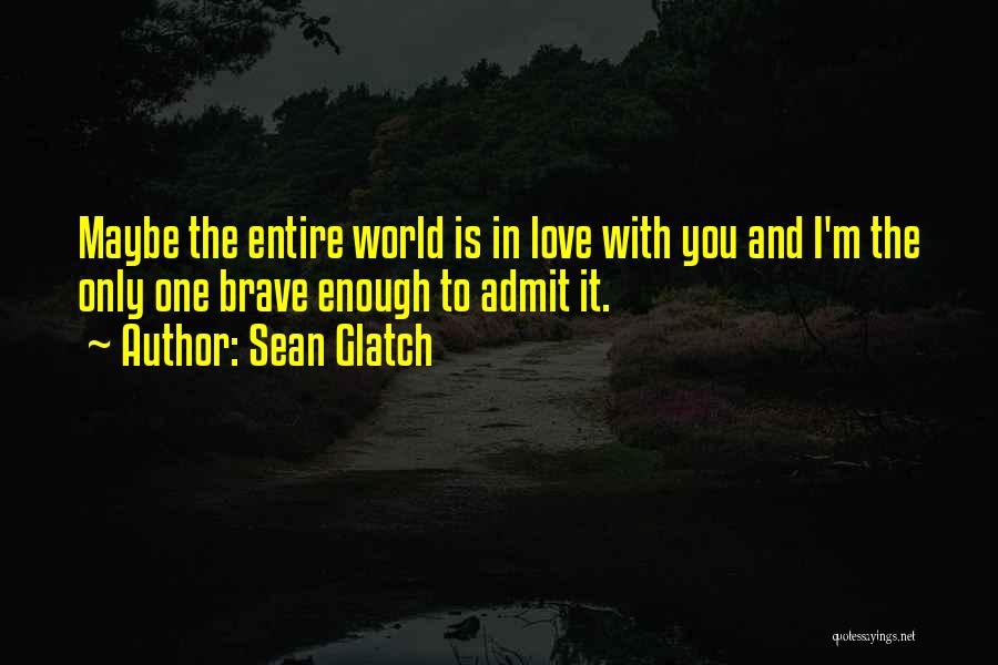 Sean Glatch Quotes: Maybe The Entire World Is In Love With You And I'm The Only One Brave Enough To Admit It.