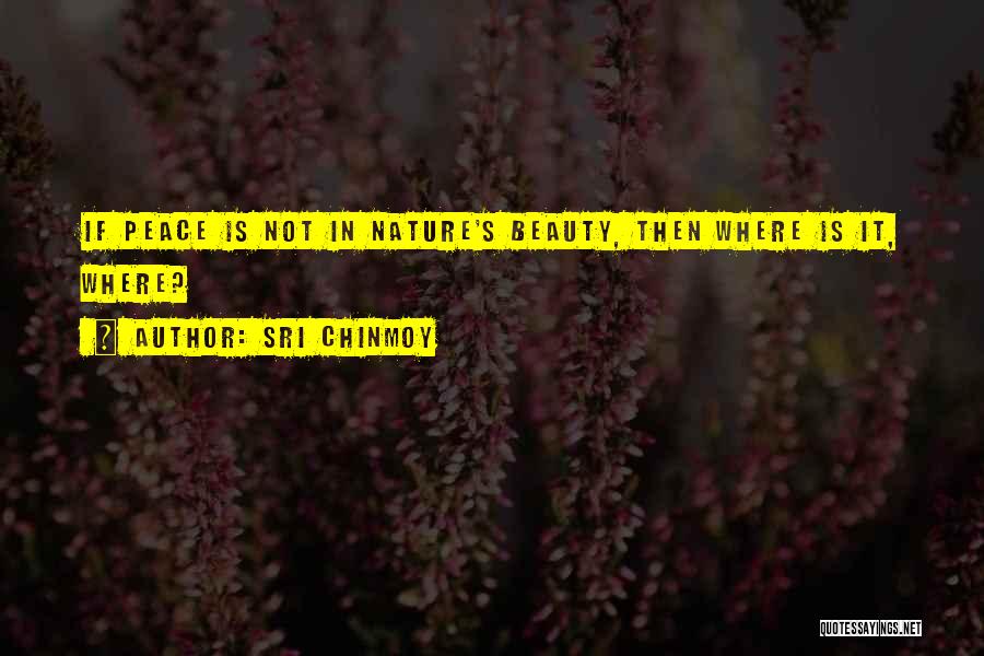 Sri Chinmoy Quotes: If Peace Is Not In Nature's Beauty, Then Where Is It, Where?