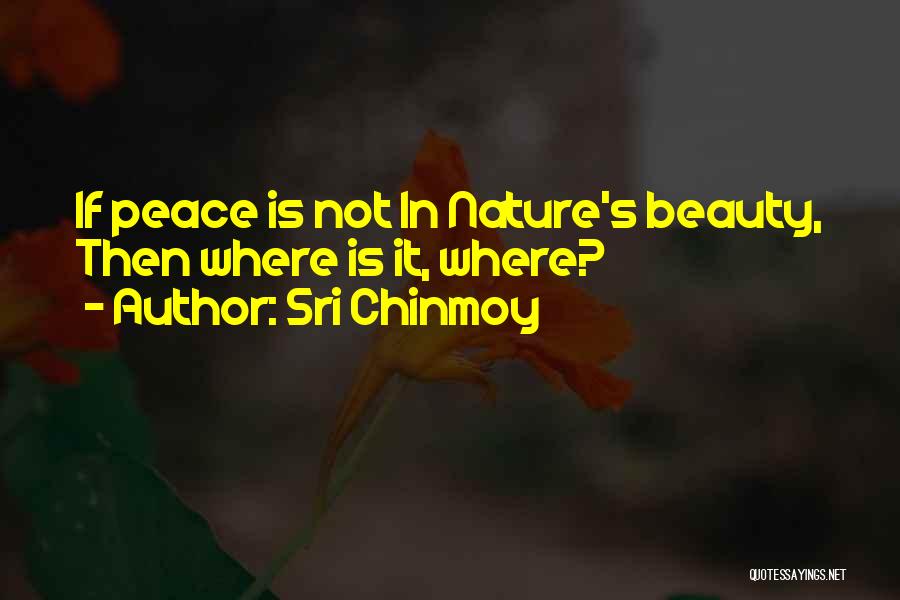 Sri Chinmoy Quotes: If Peace Is Not In Nature's Beauty, Then Where Is It, Where?
