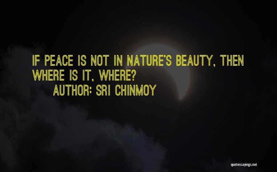 Sri Chinmoy Quotes: If Peace Is Not In Nature's Beauty, Then Where Is It, Where?