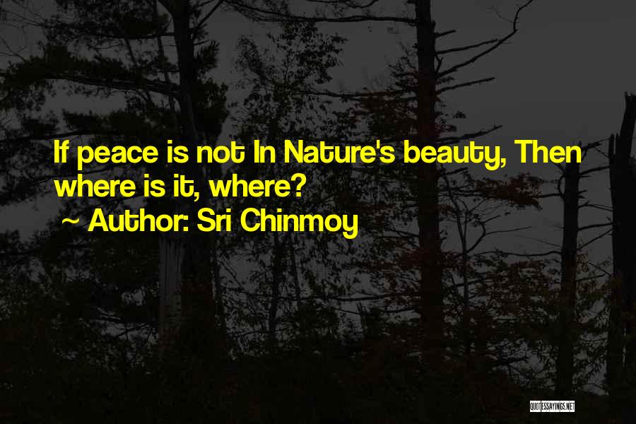 Sri Chinmoy Quotes: If Peace Is Not In Nature's Beauty, Then Where Is It, Where?
