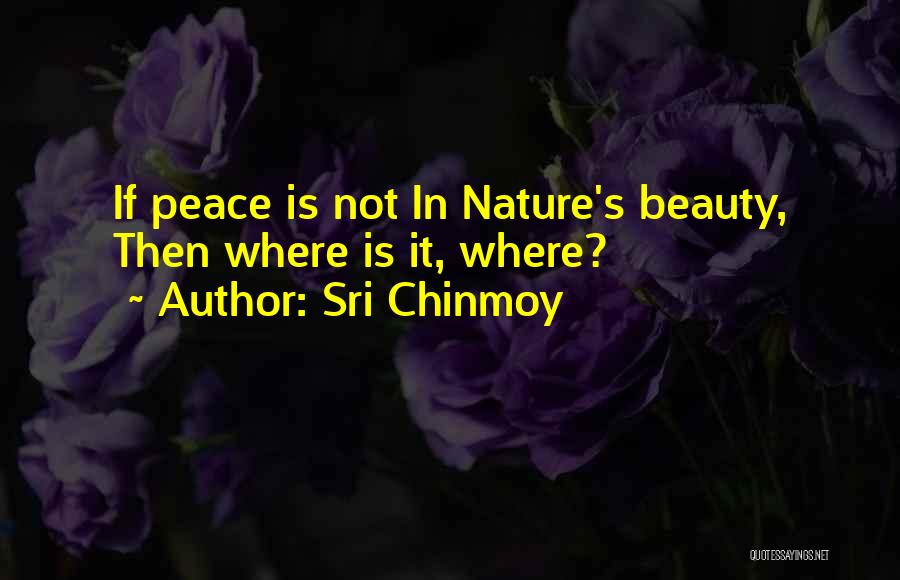 Sri Chinmoy Quotes: If Peace Is Not In Nature's Beauty, Then Where Is It, Where?