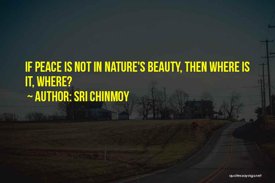 Sri Chinmoy Quotes: If Peace Is Not In Nature's Beauty, Then Where Is It, Where?