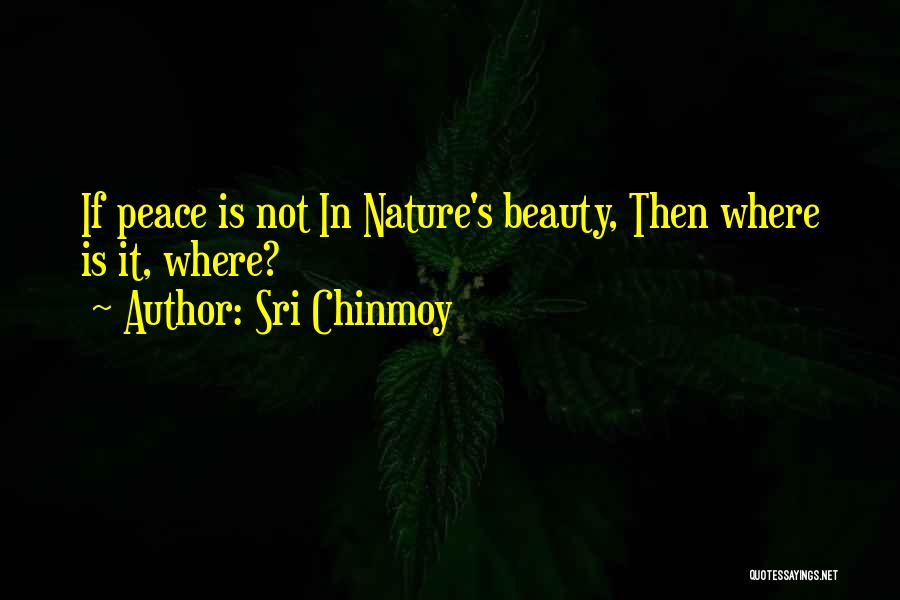 Sri Chinmoy Quotes: If Peace Is Not In Nature's Beauty, Then Where Is It, Where?