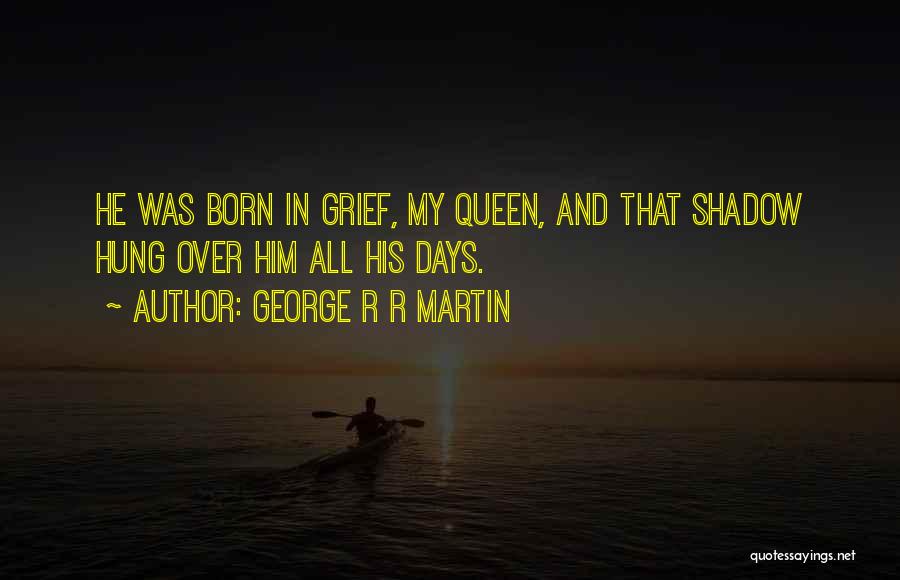 George R R Martin Quotes: He Was Born In Grief, My Queen, And That Shadow Hung Over Him All His Days.