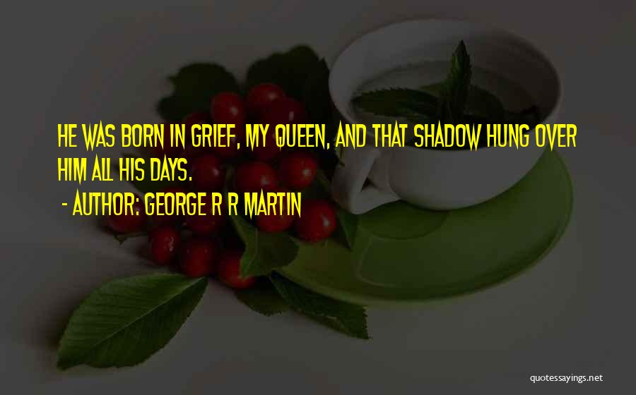 George R R Martin Quotes: He Was Born In Grief, My Queen, And That Shadow Hung Over Him All His Days.