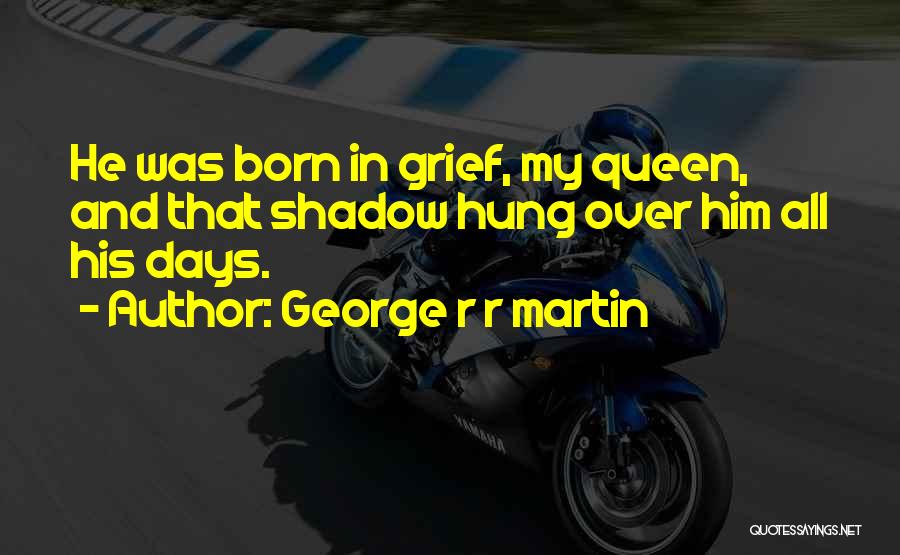 George R R Martin Quotes: He Was Born In Grief, My Queen, And That Shadow Hung Over Him All His Days.