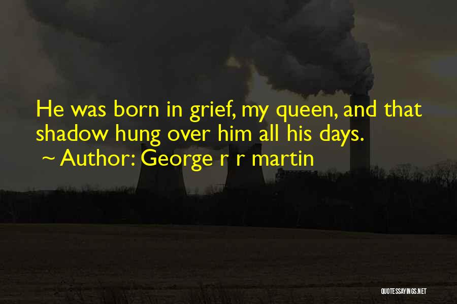 George R R Martin Quotes: He Was Born In Grief, My Queen, And That Shadow Hung Over Him All His Days.