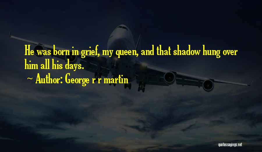 George R R Martin Quotes: He Was Born In Grief, My Queen, And That Shadow Hung Over Him All His Days.