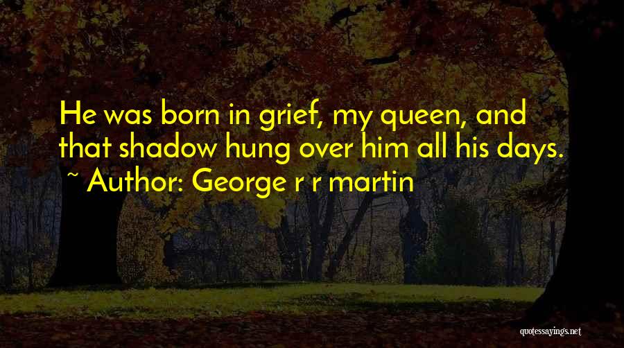 George R R Martin Quotes: He Was Born In Grief, My Queen, And That Shadow Hung Over Him All His Days.