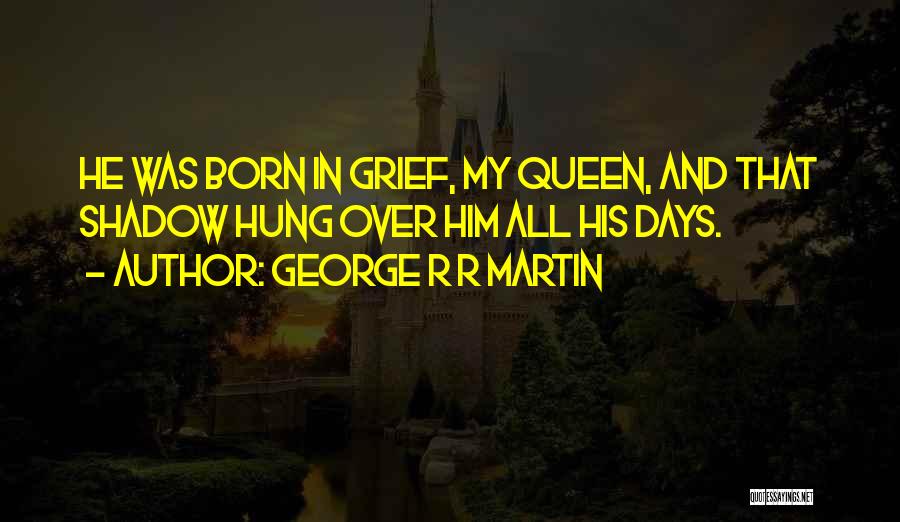 George R R Martin Quotes: He Was Born In Grief, My Queen, And That Shadow Hung Over Him All His Days.