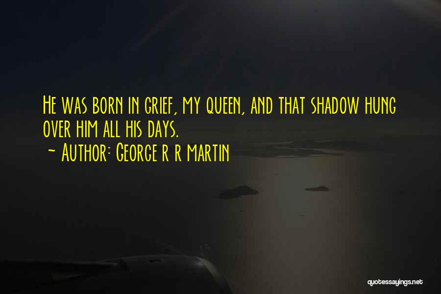 George R R Martin Quotes: He Was Born In Grief, My Queen, And That Shadow Hung Over Him All His Days.