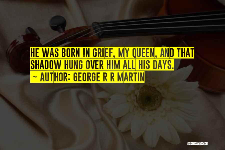 George R R Martin Quotes: He Was Born In Grief, My Queen, And That Shadow Hung Over Him All His Days.