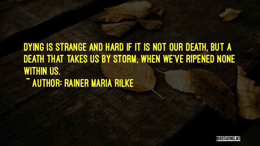 Rainer Maria Rilke Quotes: Dying Is Strange And Hard If It Is Not Our Death, But A Death That Takes Us By Storm, When