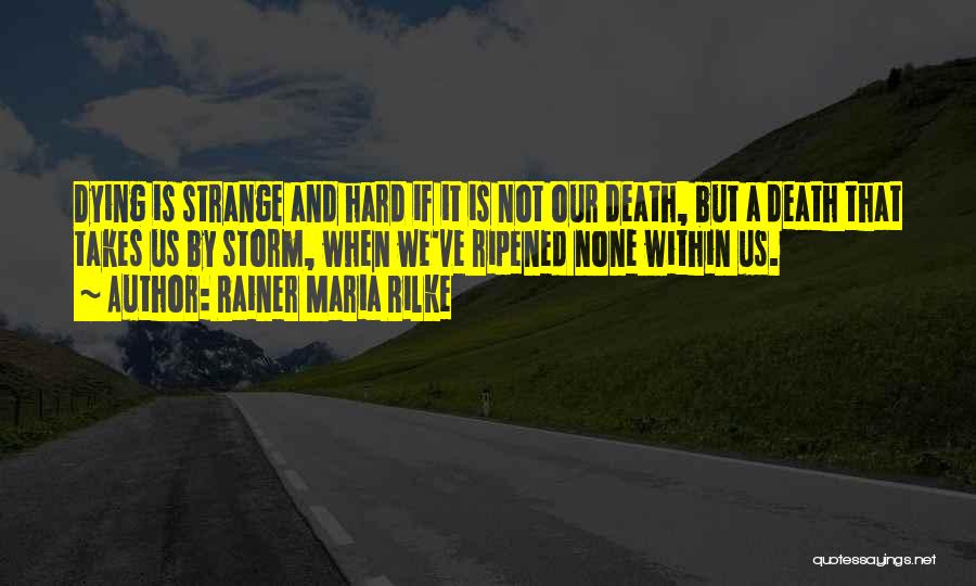 Rainer Maria Rilke Quotes: Dying Is Strange And Hard If It Is Not Our Death, But A Death That Takes Us By Storm, When