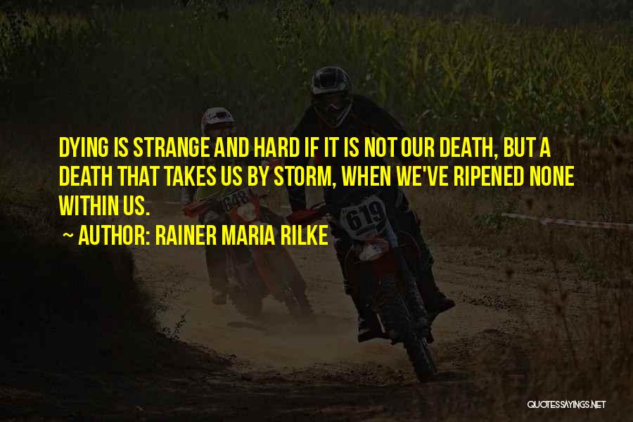 Rainer Maria Rilke Quotes: Dying Is Strange And Hard If It Is Not Our Death, But A Death That Takes Us By Storm, When