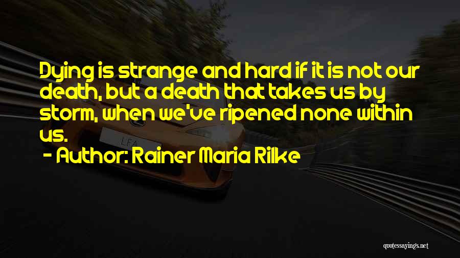 Rainer Maria Rilke Quotes: Dying Is Strange And Hard If It Is Not Our Death, But A Death That Takes Us By Storm, When