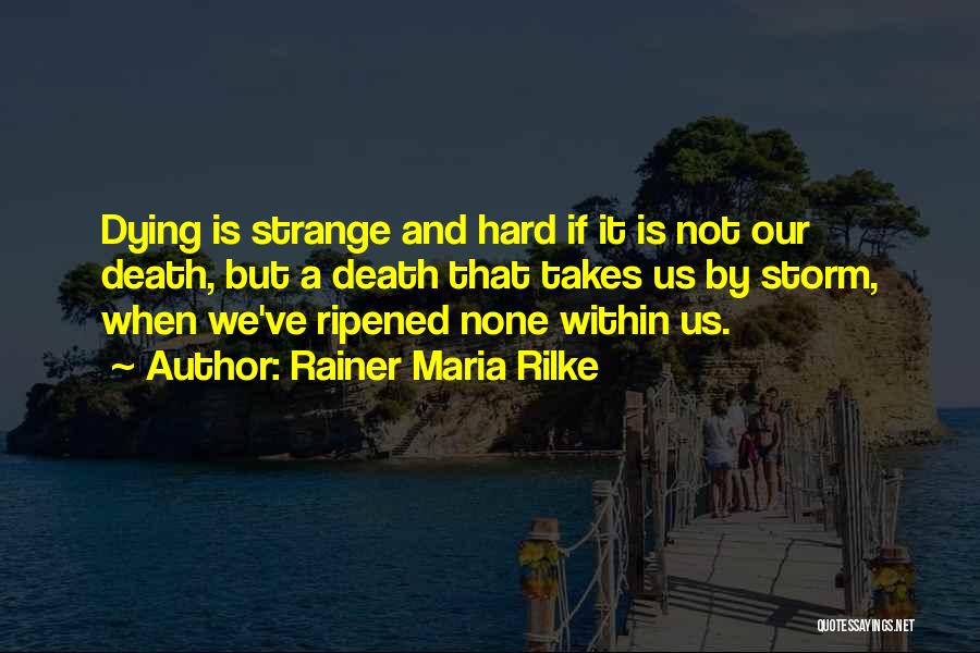 Rainer Maria Rilke Quotes: Dying Is Strange And Hard If It Is Not Our Death, But A Death That Takes Us By Storm, When