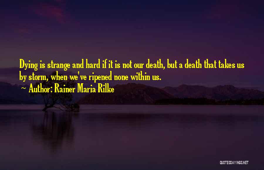 Rainer Maria Rilke Quotes: Dying Is Strange And Hard If It Is Not Our Death, But A Death That Takes Us By Storm, When