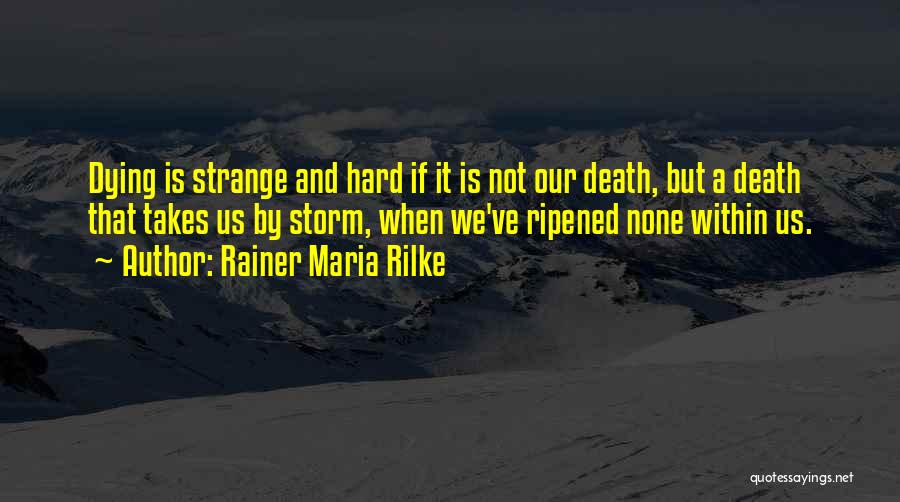 Rainer Maria Rilke Quotes: Dying Is Strange And Hard If It Is Not Our Death, But A Death That Takes Us By Storm, When