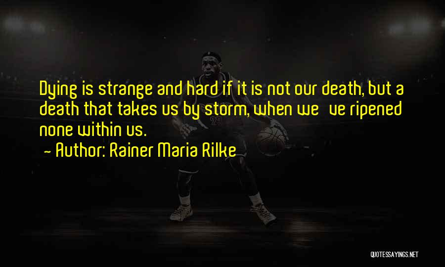 Rainer Maria Rilke Quotes: Dying Is Strange And Hard If It Is Not Our Death, But A Death That Takes Us By Storm, When