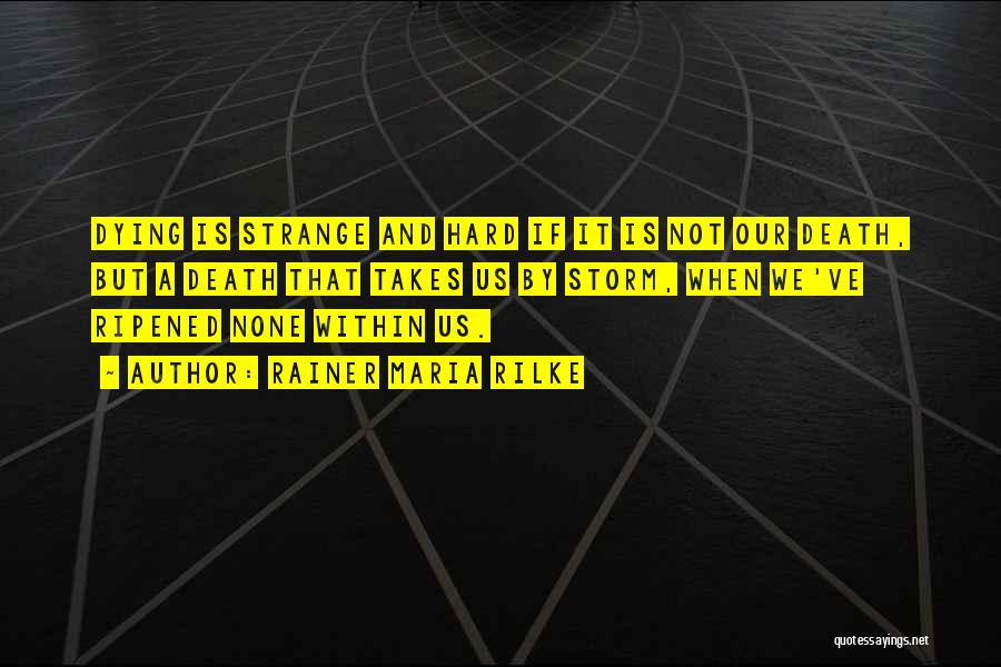 Rainer Maria Rilke Quotes: Dying Is Strange And Hard If It Is Not Our Death, But A Death That Takes Us By Storm, When