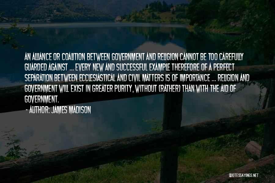 James Madison Quotes: An Alliance Or Coalition Between Government And Religion Cannot Be Too Carefully Guarded Against ... Every New And Successful Example