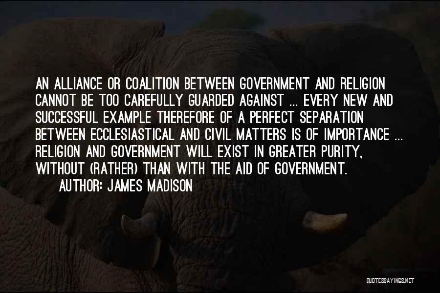 James Madison Quotes: An Alliance Or Coalition Between Government And Religion Cannot Be Too Carefully Guarded Against ... Every New And Successful Example