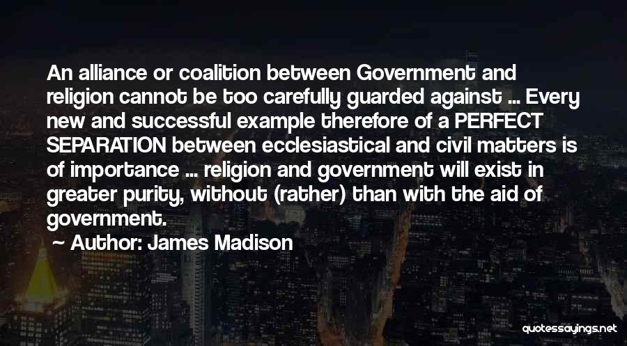 James Madison Quotes: An Alliance Or Coalition Between Government And Religion Cannot Be Too Carefully Guarded Against ... Every New And Successful Example