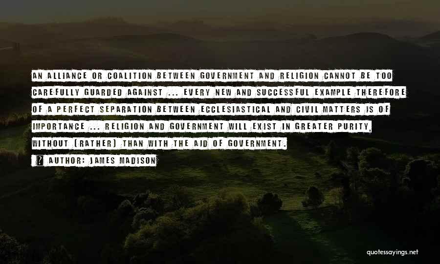 James Madison Quotes: An Alliance Or Coalition Between Government And Religion Cannot Be Too Carefully Guarded Against ... Every New And Successful Example