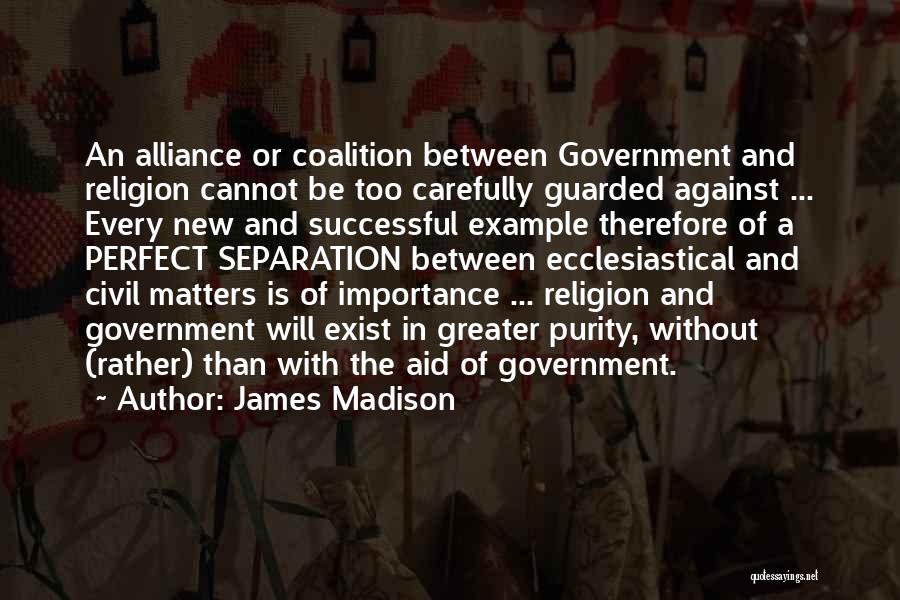 James Madison Quotes: An Alliance Or Coalition Between Government And Religion Cannot Be Too Carefully Guarded Against ... Every New And Successful Example