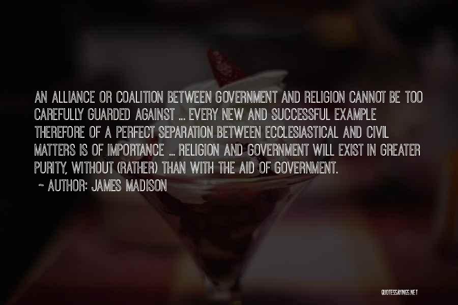 James Madison Quotes: An Alliance Or Coalition Between Government And Religion Cannot Be Too Carefully Guarded Against ... Every New And Successful Example