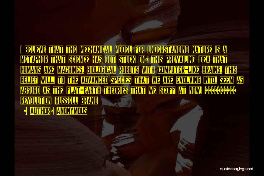 Anonymous Quotes: I Believe That The Mechanical Model For Understanding Nature Is A Metaphor That Science Has Got Stuck On: This Prevailing