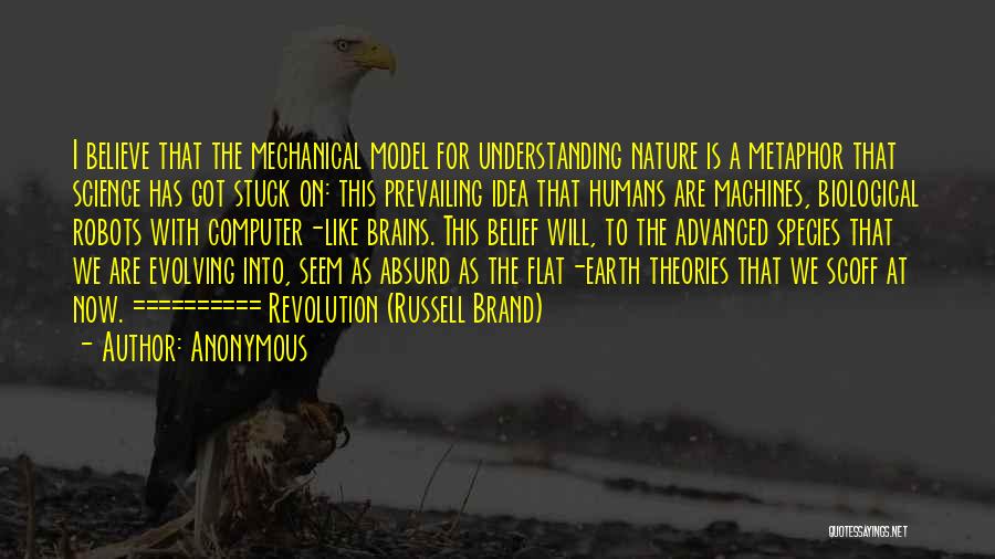 Anonymous Quotes: I Believe That The Mechanical Model For Understanding Nature Is A Metaphor That Science Has Got Stuck On: This Prevailing