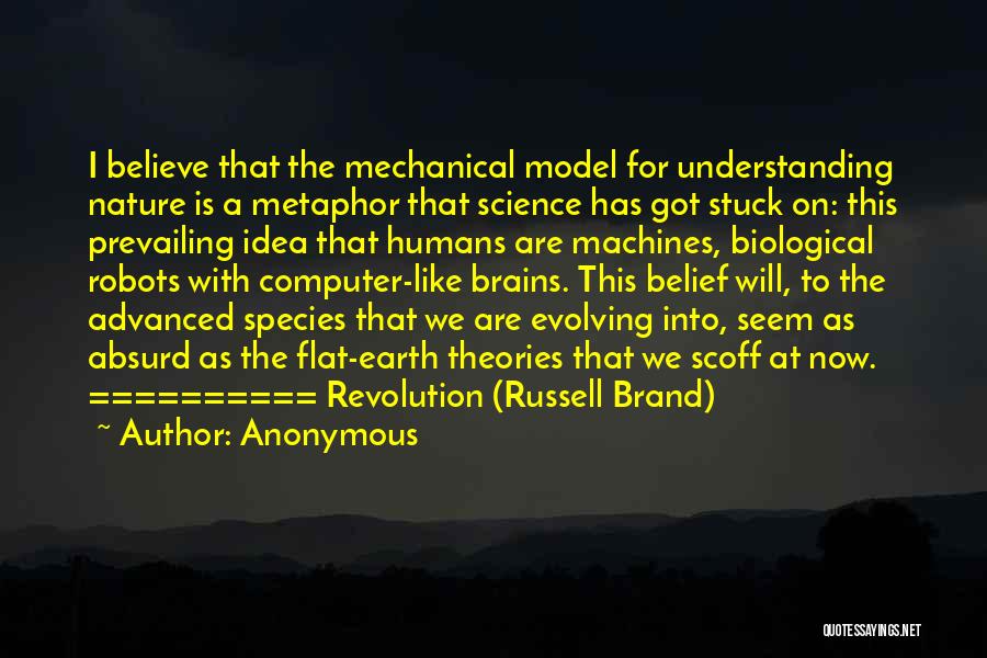 Anonymous Quotes: I Believe That The Mechanical Model For Understanding Nature Is A Metaphor That Science Has Got Stuck On: This Prevailing