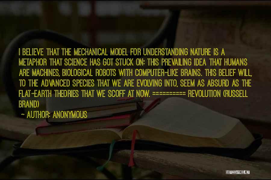 Anonymous Quotes: I Believe That The Mechanical Model For Understanding Nature Is A Metaphor That Science Has Got Stuck On: This Prevailing